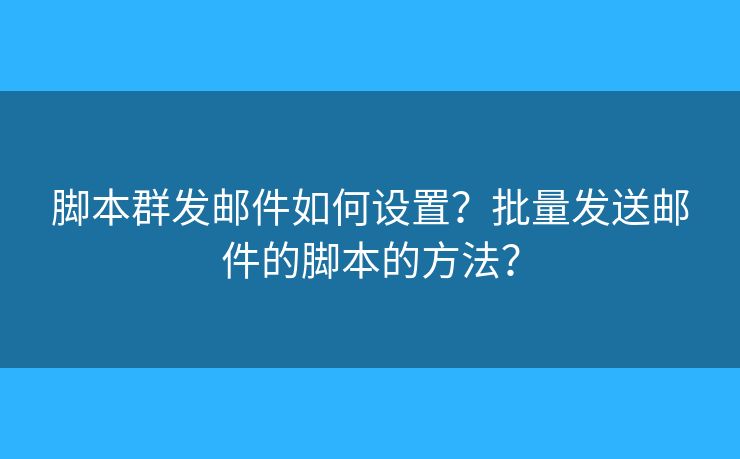 脚本群发邮件如何设置?批量发送邮件的脚本的方法? 脚本群发邮件如何设置?批量发送邮件的脚本的方法?