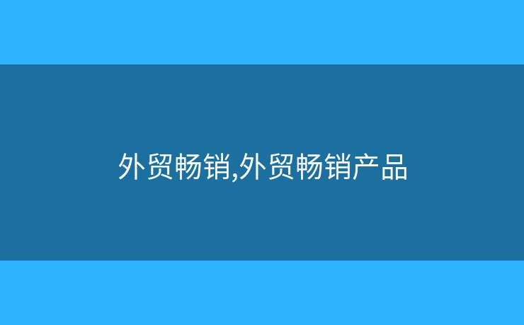 外贸畅销,外贸畅销产品