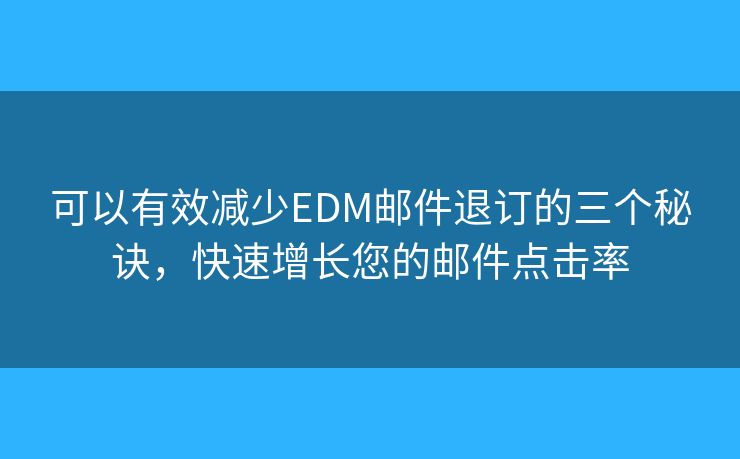 可以有效减少EDM邮件退订的三个秘诀，快速增长您的邮件点击率