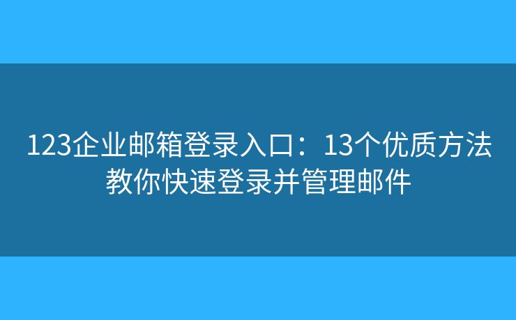 123企业邮箱登录入口：13个优质方法教你快速登录并管理邮件