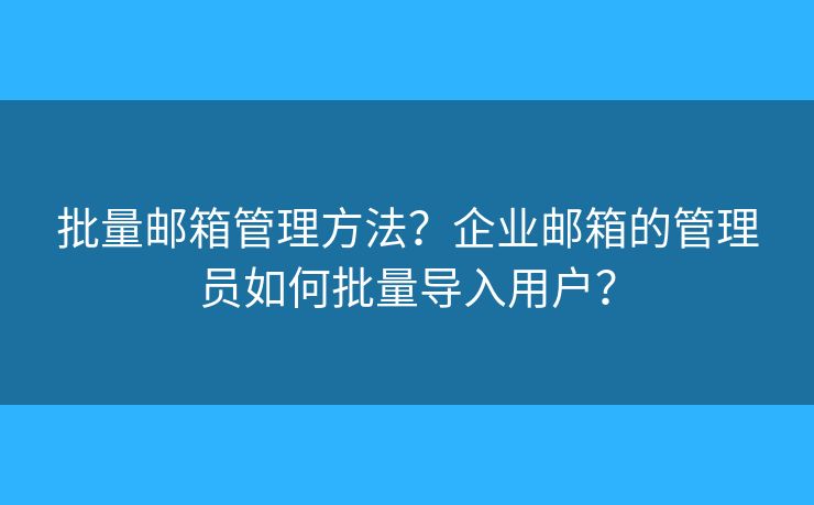 批量邮箱管理方法？企业邮箱的管理员如何批量导入用户？
