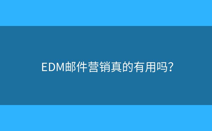  EDM邮件营销真的有用吗？