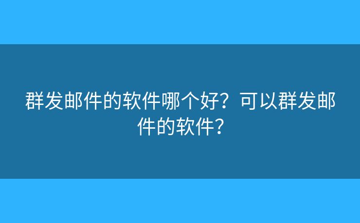 群发邮件的软件哪个好？可以群发邮件的软件？