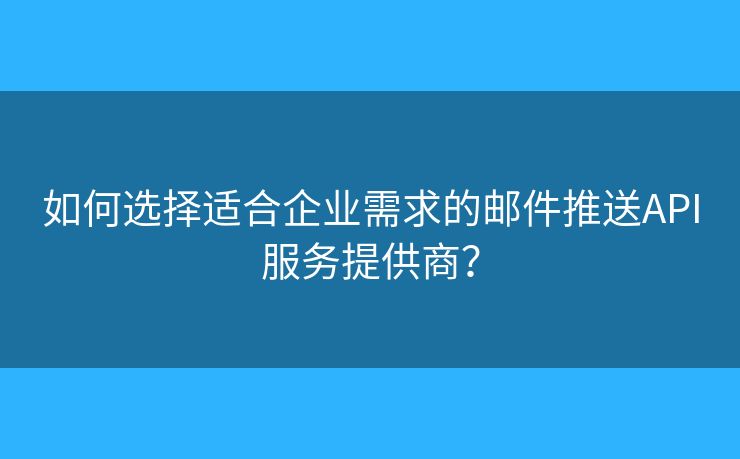 如何选择适合企业需求的邮件推送API服务提供商？