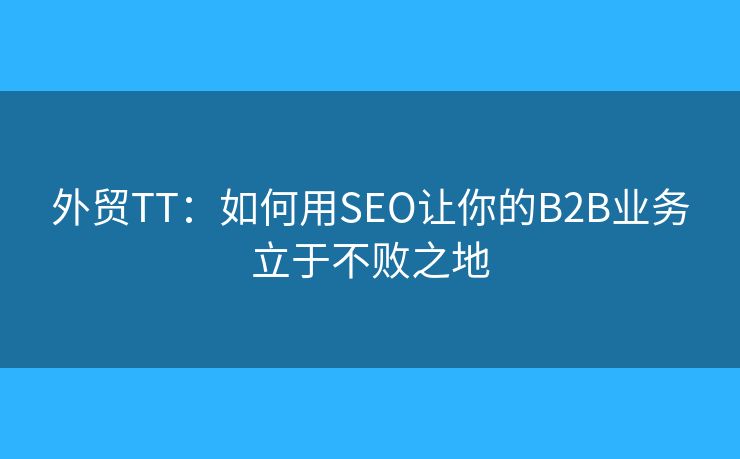 外贸TT:如何用SEO让你的B2B业务立于不败之地 外贸TT:如何用SEO让你的B2B业务立于不败之地