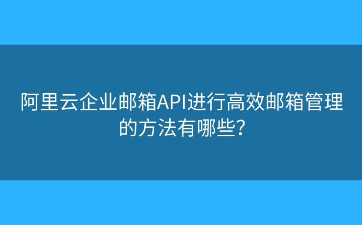 阿里云企业邮箱API进行高效邮箱管理的方法有哪些? 阿里云企业邮箱API进行高效邮箱管理的方法有哪些?
