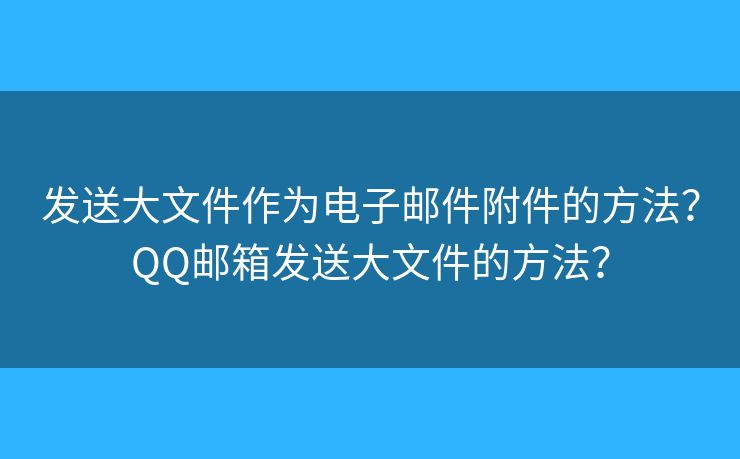 发送大文件作为电子邮件附件的方法?QQ邮箱发送大文件的方法? 发送大文件作为电子邮件附件的方法?QQ邮箱发送大文件的方法?