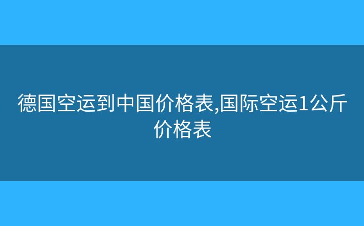 德国空运到中国价格表,国际空运1公斤价格表