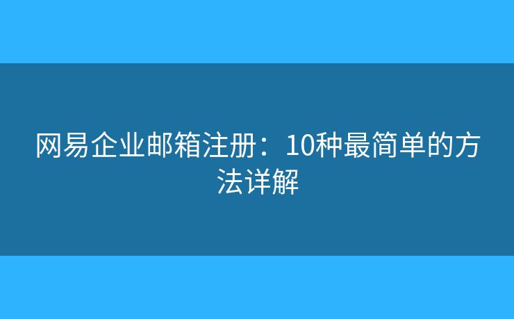 网易企业邮箱注册：10种最简单的方法详解