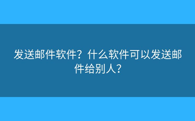 发送邮件软件？什么软件可以发送邮件给别人？