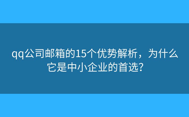 qq公司邮箱的15个优势解析，为什么它是中小企业的首选？