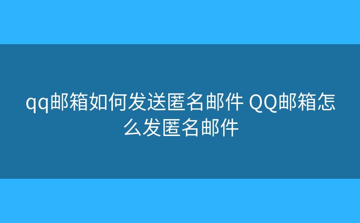 qq邮箱如何发送匿名邮件 QQ邮箱怎么发匿名邮件