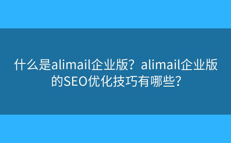 什么是alimail企业版？alimail企业版的SEO优化技巧有哪些？
