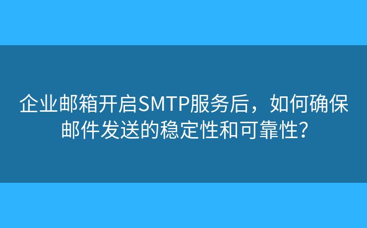 企业邮箱开启SMTP服务后，如何确保邮件发送的稳定性和可靠性？