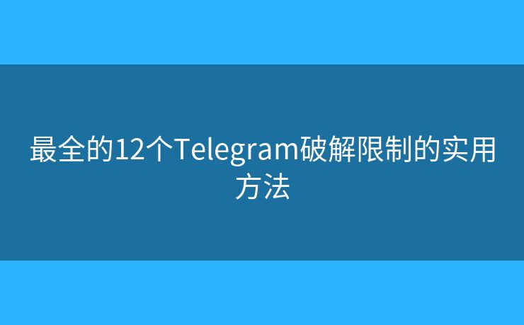 最全的12个Telegram破解限制的实用方法