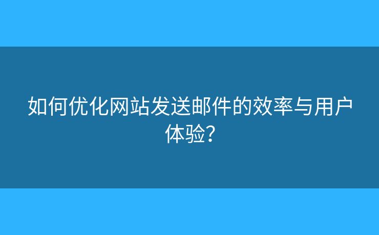 如何优化网站发送邮件的效率与用户体验？