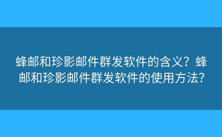 蜂邮和珍影邮件群发软件的含义？蜂邮和珍影邮件群发软件的使用方法？