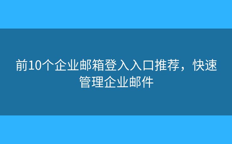 前10个企业邮箱登入入口推荐，快速管理企业邮件