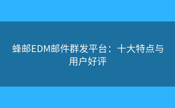 蜂邮EDM邮件群发平台：十大特点与用户好评