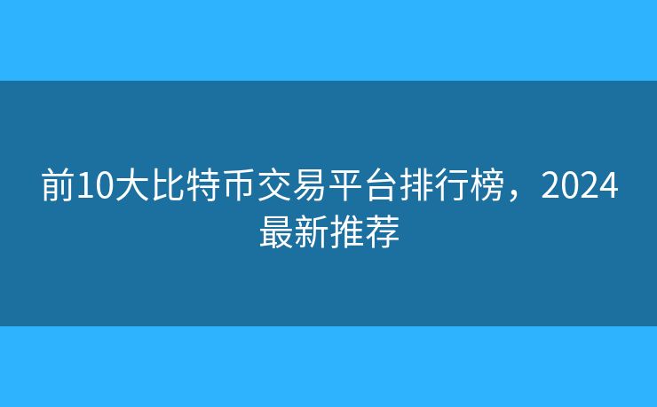 前10大比特币交易平台排行榜，2024最新推荐