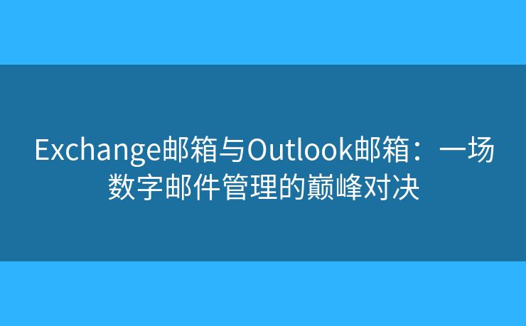 Exchange邮箱与Outlook邮箱:一场数字邮件管理的巅峰对决 Exchange邮箱与Outlook邮箱:一场数字邮件管理的巅峰对决