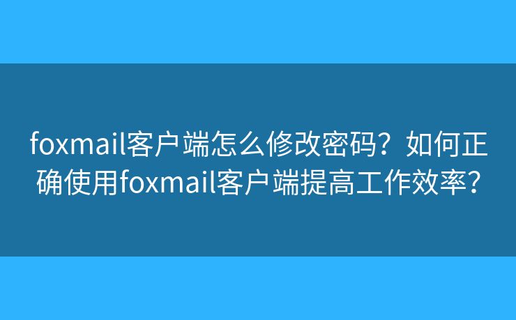 foxmail客户端怎么修改密码?如何正确使用foxmail客户端提高工作效率? foxmail客户端怎么修改密码?如何正确使用foxmail客户端提高工作效率?