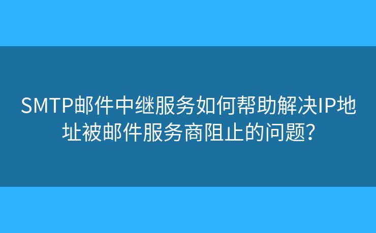 SMTP邮件中继服务如何帮助解决IP地址被邮件服务商阻止的问题？