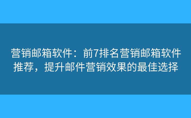 营销邮箱软件：前7排名营销邮箱软件推荐，提升邮件营销效果的最佳选择