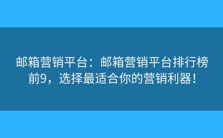 邮箱营销平台：邮箱营销平台排行榜前9，选择最适合你的营销利器！