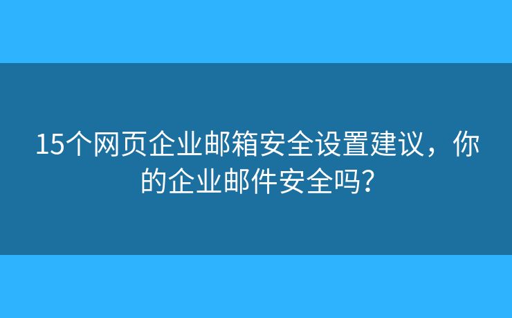15个网页企业邮箱安全设置建议，你的企业邮件安全吗？