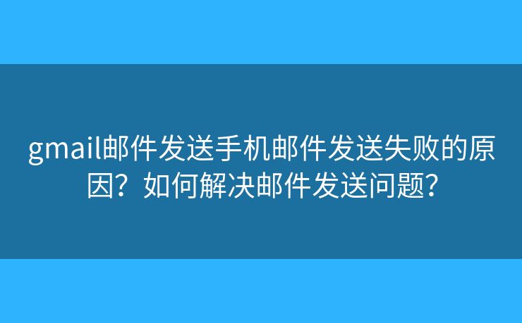 gmail邮件发送手机邮件发送失败的原因？如何解决邮件发送问题？