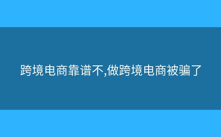 跨境电商靠谱不,做跨境电商被骗了 跨境电商靠谱不,做跨境电商被骗了