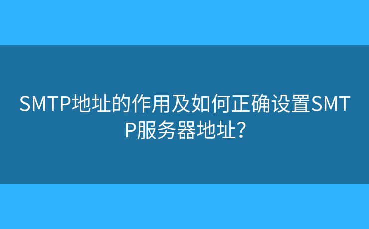 SMTP地址的作用及如何正确设置SMTP服务器地址? SMTP地址的作用及如何正确设置SMTP服务器地址?