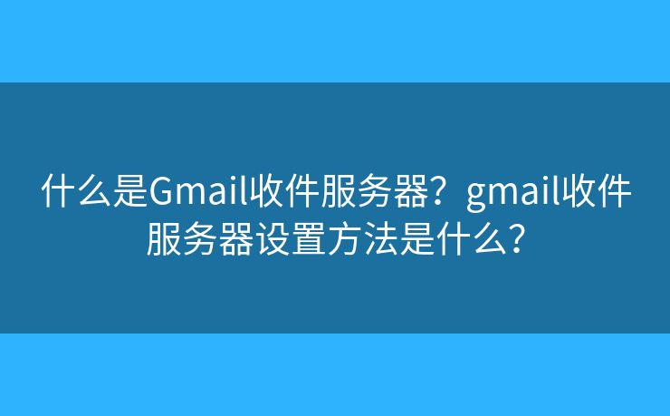 什么是Gmail收件服务器？gmail收件服务器设置方法是什么？