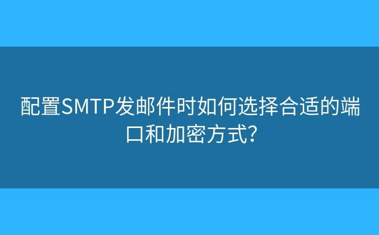 配置SMTP发邮件时如何选择合适的端口和加密方式？