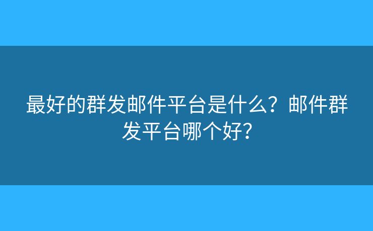 最好的群发邮件平台是什么？邮件群发平台哪个好？
