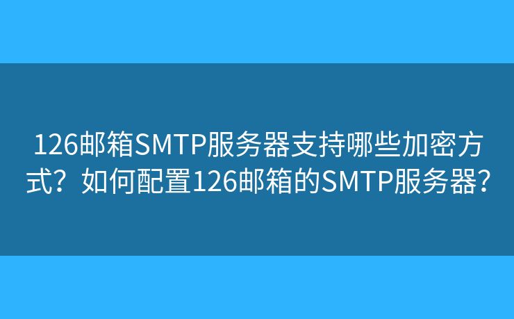 126邮箱SMTP服务器支持哪些加密方式？如何配置126邮箱的SMTP服务器？