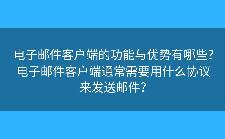 电子邮件客户端的功能与优势有哪些？电子邮件客户端通常需要用什么协议来发送邮件？