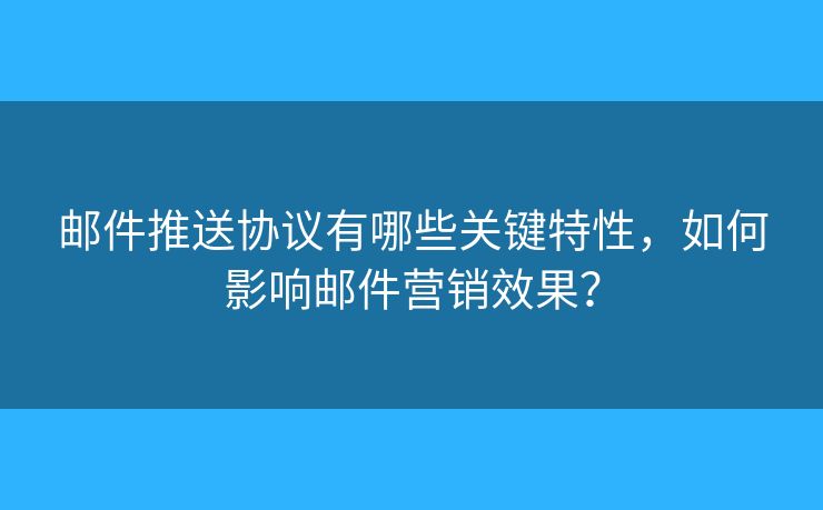 邮件推送协议有哪些关键特性,如何影响邮件营销效果? 邮件推送协议有哪些关键特性,如何影响邮件营销效果?