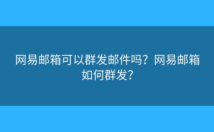 网易邮箱可以群发邮件吗?网易邮箱如何群发? 网易邮箱可以群发邮件吗?网易邮箱如何群发?
