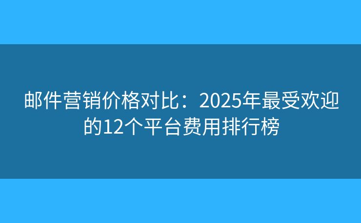 邮件营销价格对比：2025年最受欢迎的12个平台费用排行榜