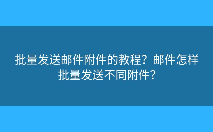 批量发送邮件附件的教程？邮件怎样批量发送不同附件？