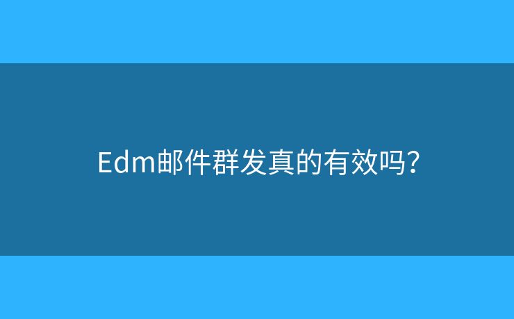 Edm邮件群发真的有效吗？