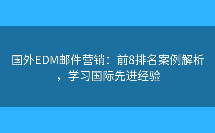 国外EDM邮件营销：前8排名案例解析，学习国际先进经验