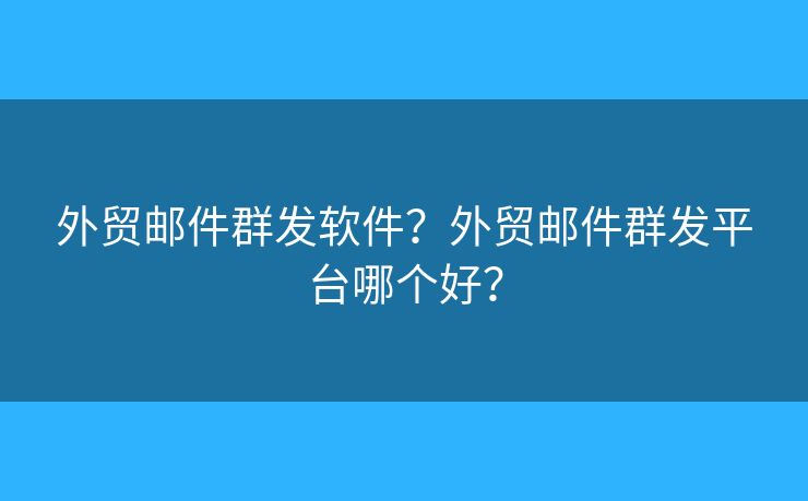 外贸邮件群发软件？外贸邮件群发平台哪个好？