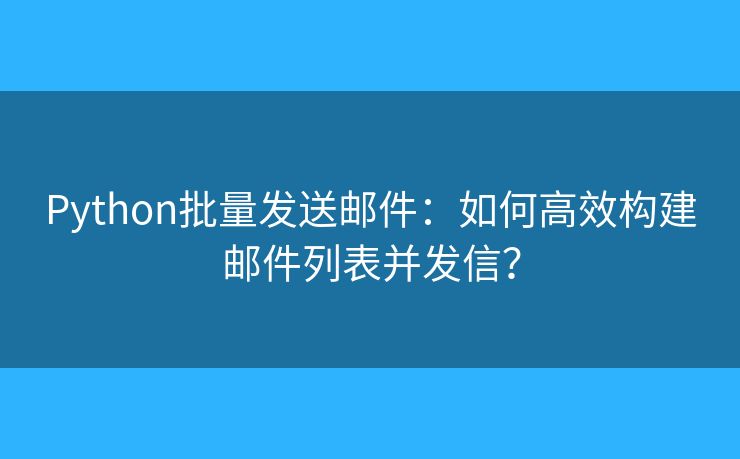 Python批量发送邮件：如何高效构建邮件列表并发信？