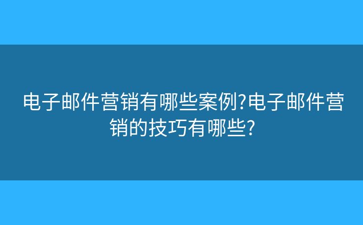 电子邮件营销有哪些案例?电子邮件营销的技巧有哪些?