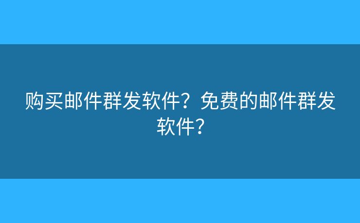 购买邮件群发软件？免费的邮件群发软件？