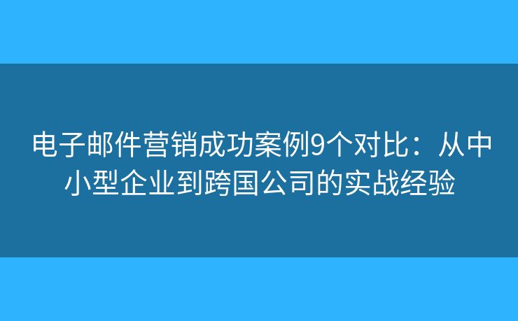 电子邮件营销成功案例9个对比：从中小型企业到跨国公司的实战经验