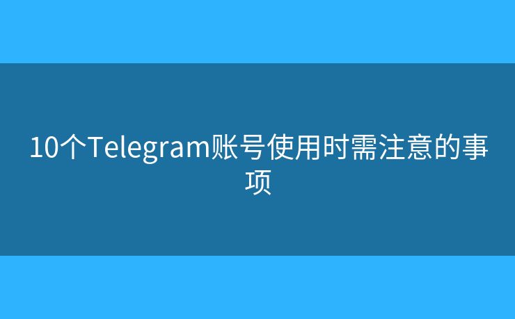 10个Telegram账号使用时需注意的事项